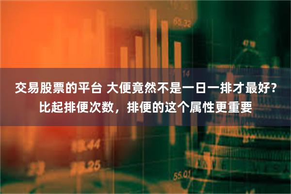 交易股票的平台 大便竟然不是一日一排才最好？比起排便次数，排便的这个属性更重要