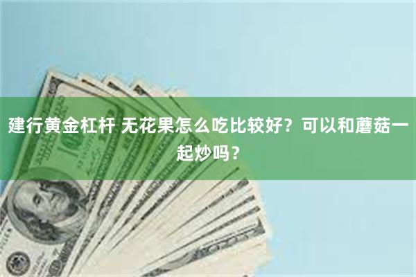 建行黄金杠杆 无花果怎么吃比较好？可以和蘑菇一起炒吗？