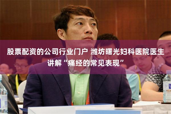 股票配资的公司行业门户 潍坊曙光妇科医院医生讲解“痛经的常见表现”