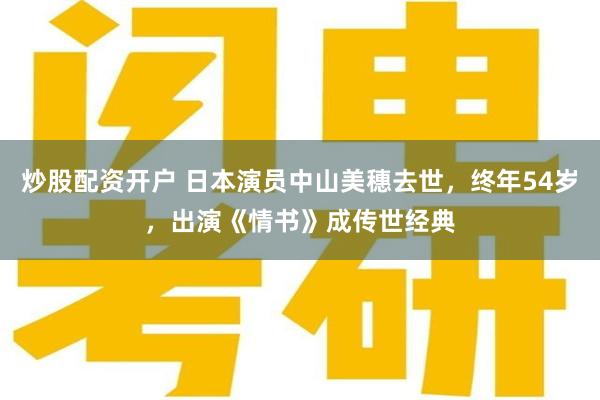 炒股配资开户 日本演员中山美穗去世，终年54岁，出演《情书》成传世经典