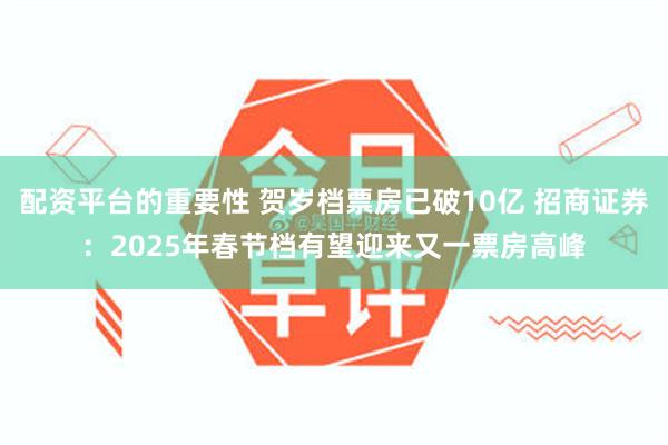 配资平台的重要性 贺岁档票房已破10亿 招商证券：2025年春节档有望迎来又一票房高峰