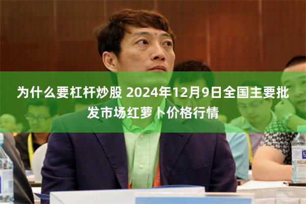 为什么要杠杆炒股 2024年12月9日全国主要批发市场红萝卜价格行情