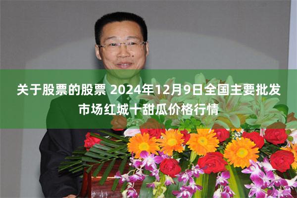 关于股票的股票 2024年12月9日全国主要批发市场红城十甜瓜价格行情