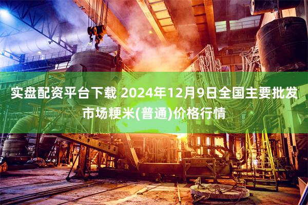 实盘配资平台下载 2024年12月9日全国主要批发市场粳米(普通)价格行情