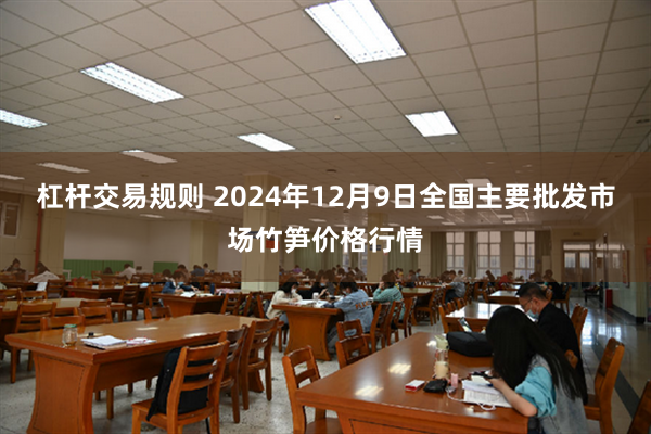 杠杆交易规则 2024年12月9日全国主要批发市场竹笋价格行情