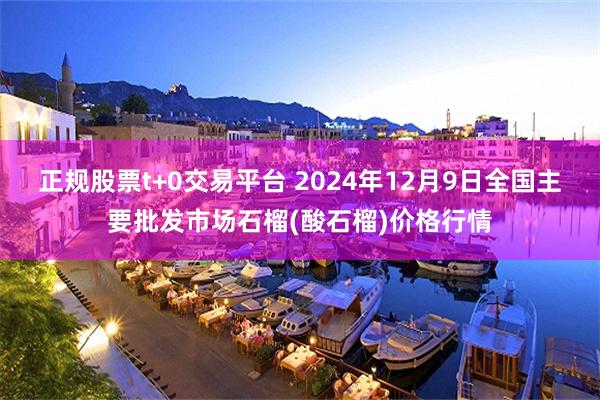 正规股票t+0交易平台 2024年12月9日全国主要批发市场石榴(酸石榴)价格行情