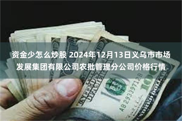 资金少怎么炒股 2024年12月13日义乌市市场发展集团有限公司农批管理分公司价格行情