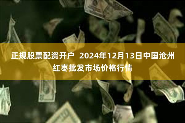 正规股票配资开户  2024年12月13日中国沧州红枣批发市场价格行情