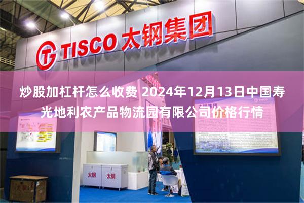 炒股加杠杆怎么收费 2024年12月13日中国寿光地利农产品物流园有限公司价格行情