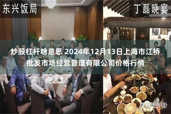 炒股杠杆啥意思 2024年12月13日上海市江桥批发市场经营管理有限公司价格行情