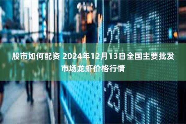 股市如何配资 2024年12月13日全国主要批发市场龙虾价格行情