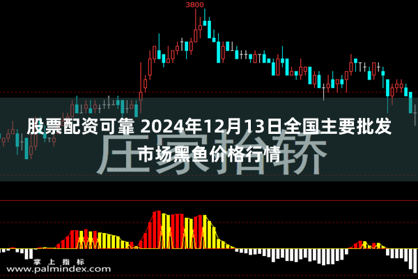 股票配资可靠 2024年12月13日全国主要批发市场黑鱼价格行情