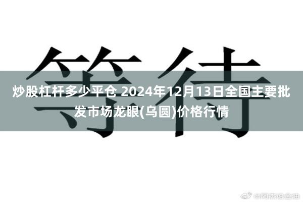 炒股杠杆多少平仓 2024年12月13日全国主要批发市场龙眼(乌圆)价格行情