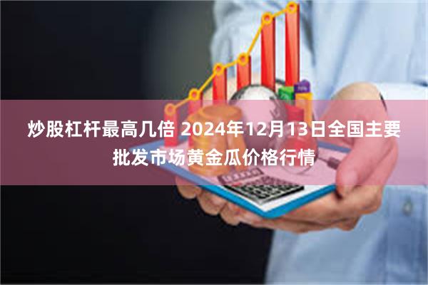 炒股杠杆最高几倍 2024年12月13日全国主要批发市场黄金瓜价格行情