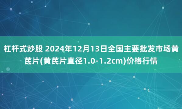 杠杆式炒股 2024年12月13日全国主要批发市场黄芪片(黄芪片直径1.0-1.2cm)价格行情