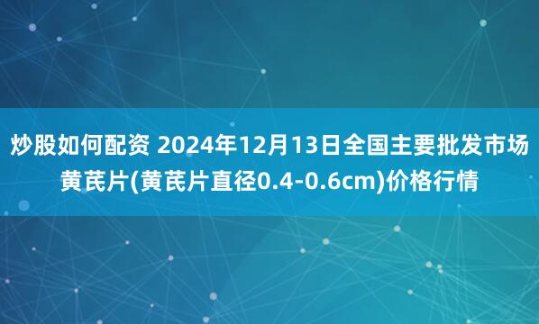 炒股如何配资 2024年12月13日全国主要批发市场黄芪片(黄芪片直径0.4-0.6cm)价格行情