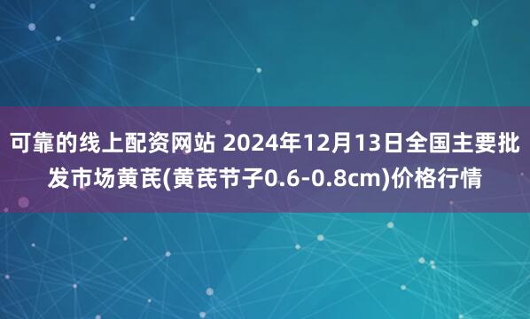 可靠的线上配资网站 2024年12月13日全国主要批发市场黄芪(黄芪节子0.6-0.8cm)价格行情