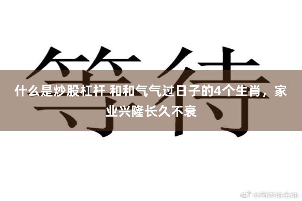 什么是炒股杠杆 和和气气过日子的4个生肖，家业兴隆长久不衰