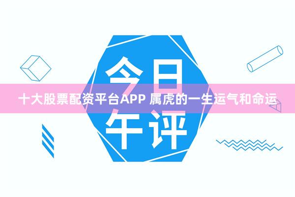 十大股票配资平台APP 属虎的一生运气和命运