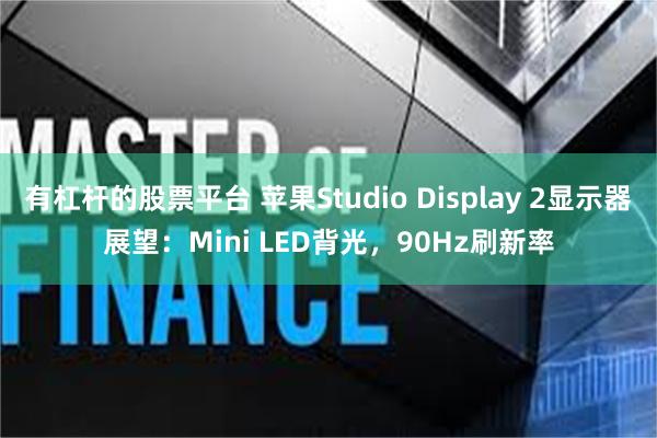 有杠杆的股票平台 苹果Studio Display 2显示器展望：Mini LED背光，90Hz刷新率