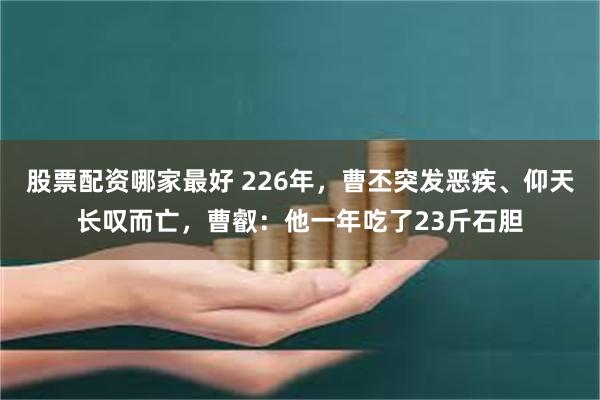 股票配资哪家最好 226年，曹丕突发恶疾、仰天长叹而亡，曹叡：他一年吃了23斤石胆