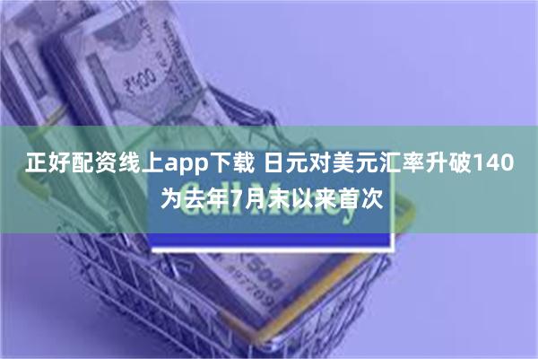 正好配资线上app下载 日元对美元汇率升破140 为去年7月末以来首次