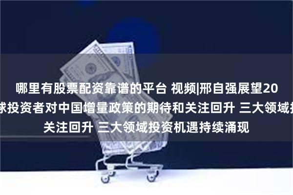 哪里有股票配资靠谱的平台 视频|邢自强展望2025资产配置：全球投资者对中国增量政策的期待和关注回升 三大领域投资机遇持续涌现