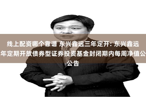 线上配资哪个靠谱 东兴鑫远三年定开: 东兴鑫远三年定期开放债券型证券投资基金封闭期内每周净值公告