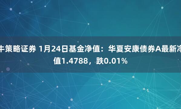 牛策略证券 1月24日基金净值：华夏安康债券A最新净值1.4788，跌0.01%