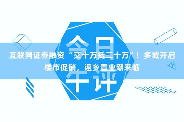 互联网证劵融资 “交十万抵二十万”！多城开启楼市促销，返乡置业潮来临