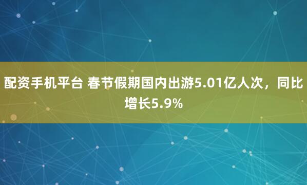 配资手机平台 春节假期国内出游5.01亿人次，同比增长5.9%