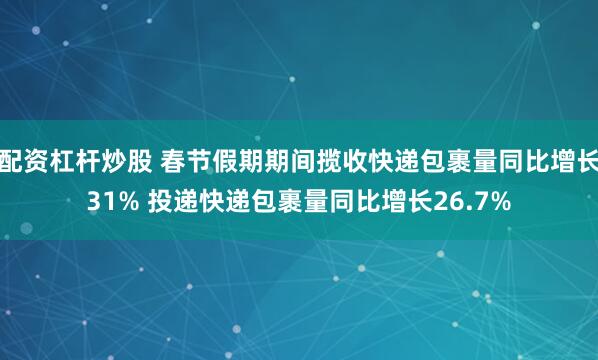 配资杠杆炒股 春节假期期间揽收快递包裹量同比增长31% 投递快递包裹量同比增长26.7%