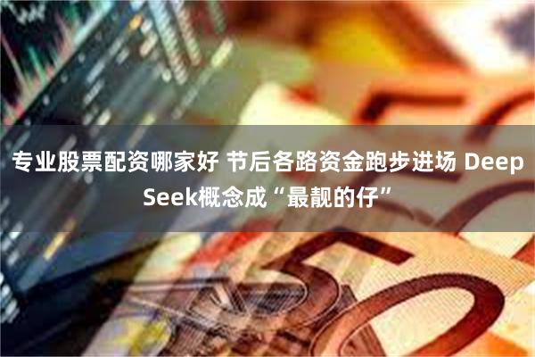 专业股票配资哪家好 节后各路资金跑步进场 DeepSeek概念成“最靓的仔”