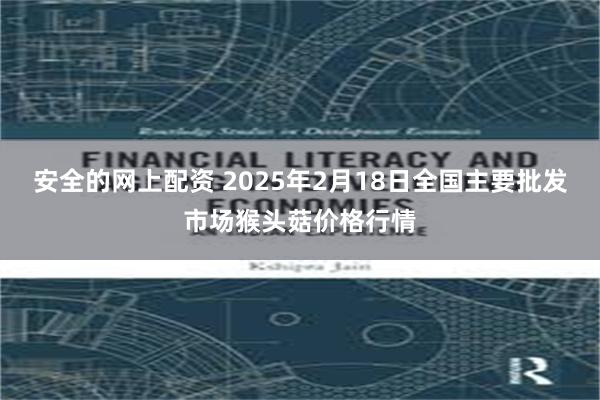 安全的网上配资 2025年2月18日全国主要批发市场猴头菇价格行情