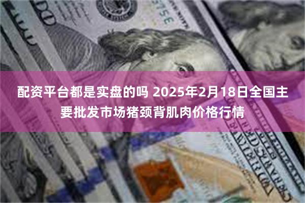 配资平台都是实盘的吗 2025年2月18日全国主要批发市场猪颈背肌肉价格行情