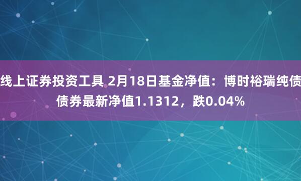 线上证券投资工具 2月18日基金净值：博时裕瑞纯债债券最新净值1.1312，跌0.04%