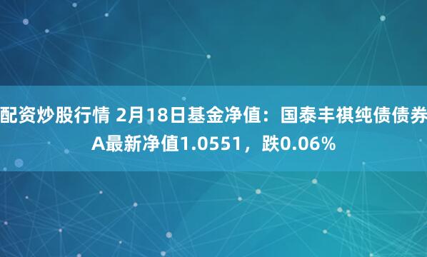 配资炒股行情 2月18日基金净值：国泰丰祺纯债债券A最新净值1.0551，跌0.06%