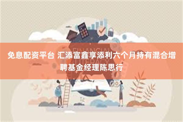 免息配资平台 汇添富鑫享添利六个月持有混合增聘基金经理陈思行