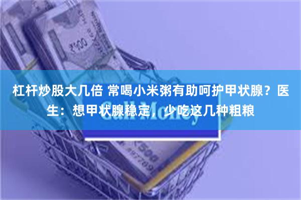 杠杆炒股大几倍 常喝小米粥有助呵护甲状腺？医生：想甲状腺稳定，少吃这几种粗粮