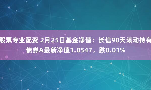 股票专业配资 2月25日基金净值：长信90天滚动持有债券A最新净值1.0547，跌0.01%