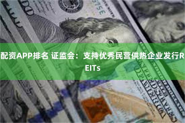 配资APP排名 证监会：支持优秀民营供热企业发行REITs