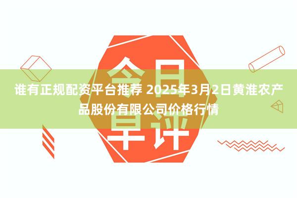 谁有正规配资平台推荐 2025年3月2日黄淮农产品股份有限公司价格行情