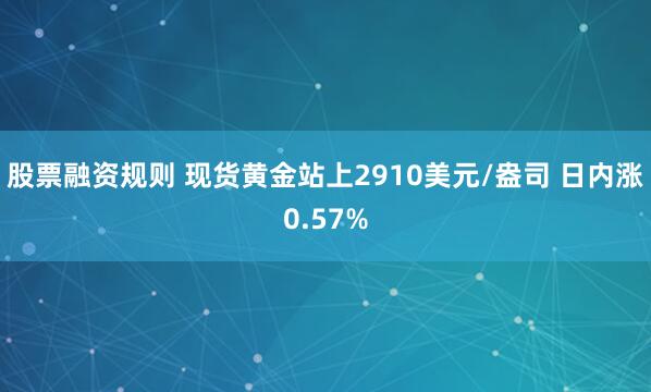 股票融资规则 现货黄金站上2910美元/盎司 日内涨0.57%