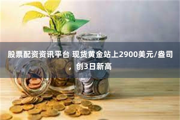 股票配资资讯平台 现货黄金站上2900美元/盎司，创3日新高