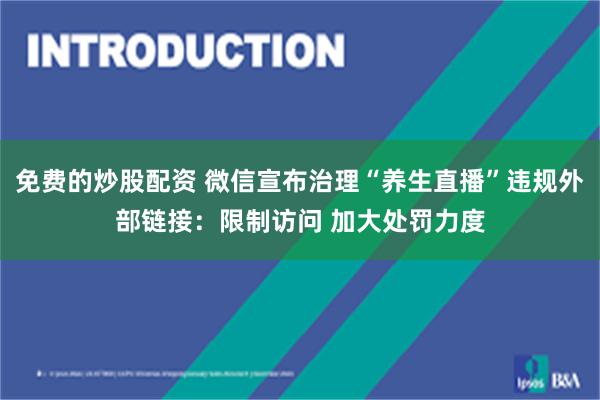 免费的炒股配资 微信宣布治理“养生直播”违规外部链接：限制访问 加大处罚力度