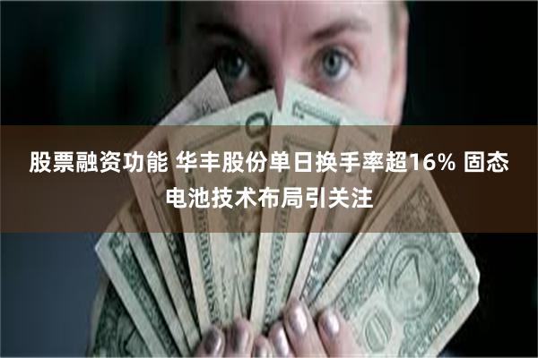 股票融资功能 华丰股份单日换手率超16% 固态电池技术布局引关注