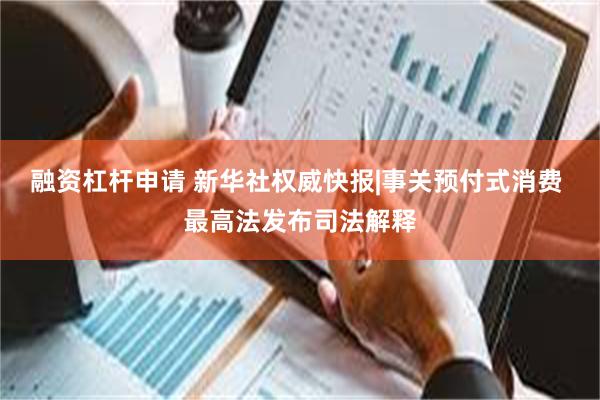 融资杠杆申请 新华社权威快报|事关预付式消费 最高法发布司法解释