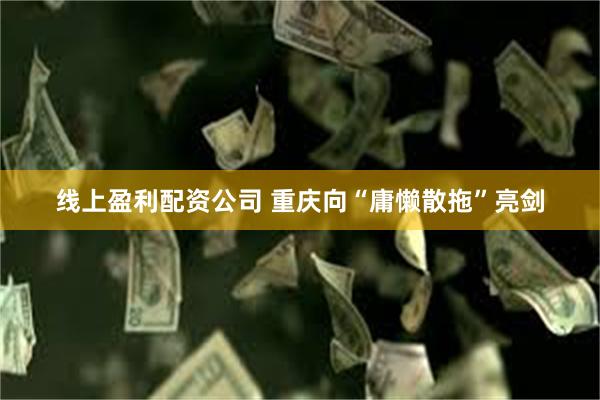 线上盈利配资公司 重庆向“庸懒散拖”亮剑