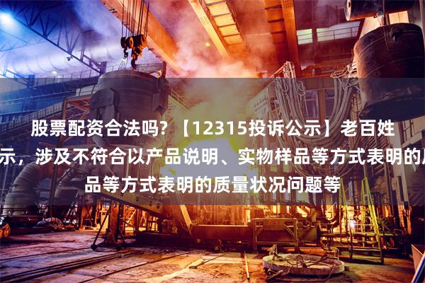 股票配资合法吗? 【12315投诉公示】老百姓新增4件投诉公示，涉及不符合以产品说明、实物样品等方式表明的质量状况问题等