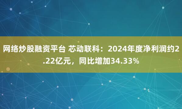 网络炒股融资平台 芯动联科：2024年度净利润约2.22亿元，同比增加34.33%